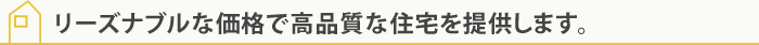 リーズナブルな価格で高品質な住宅を提供します。