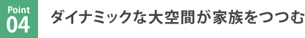 Point.4　ダイナミックな大空間が家族をつつむ