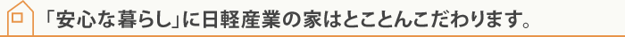 「安心な暮らし」に日軽産業の家はとことんこだわります。