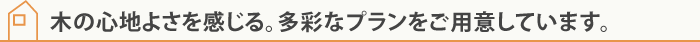 木の心地よさを感じる。多彩なプランをご用意しています。